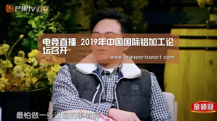 电竞直播_2019年中国国际铝加工论坛召开(图2) 电竞直播