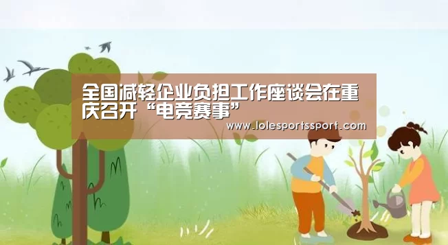 全国减轻企业负担工作座谈会在重庆召开“电竞赛事”(图2) 电竞赛事