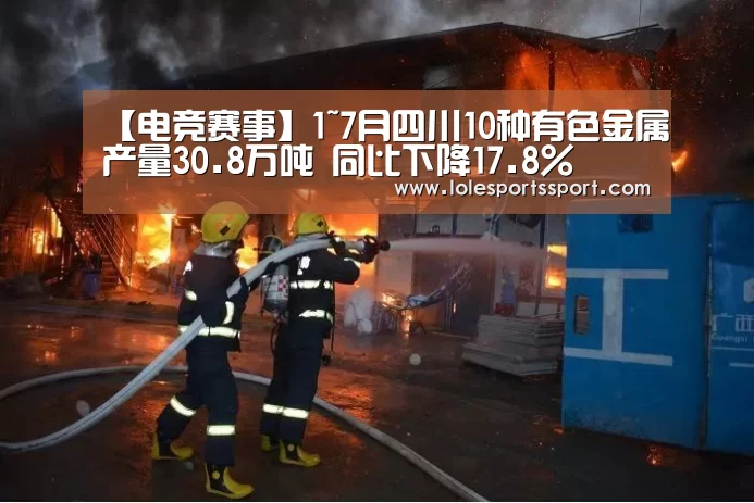 【电竞赛事】1~7月四川10种有色金属产量30.8万吨 同比下降17.8%(图1) 英雄联盟竞猜大厅 - LOL全球总决赛下注官方网站