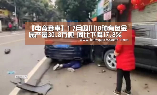 【电竞赛事】1~7月四川10种有色金属产量30.8万吨 同比下降17.8%(图2) 电竞赛事