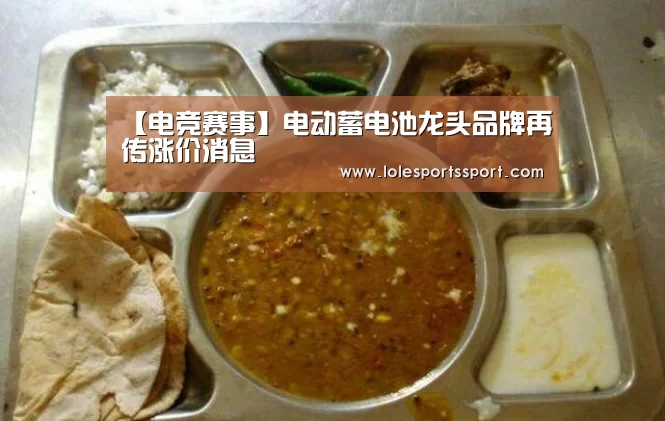 【电竞赛事】电动蓄电池龙头品牌再传涨价消息(图1) 电竞赛事