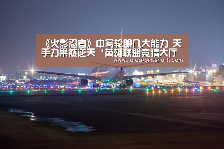 《火影忍者》中写轮眼几大能力 天手力果然逆天‘英雄联盟竞猜大厅 - LOL全球总决赛下注官方网站’(图1) 英雄联盟竞猜大厅 - LOL全球总决赛下注官方网站